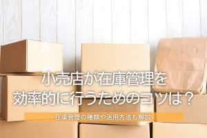 小売店が在庫管理を効率的に行うためのコツは？在庫管理の種類や活用方法も解説