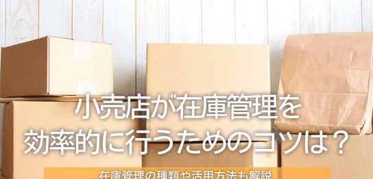 小売店が在庫管理を効率的に行うためのコツは？在庫管理の種類や活用方法も解説