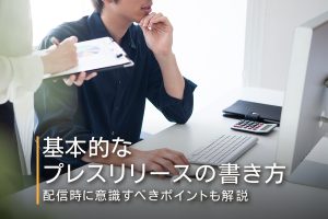 基本的なプレスリリースの書き方と配信時に意識すべきポイントを解説